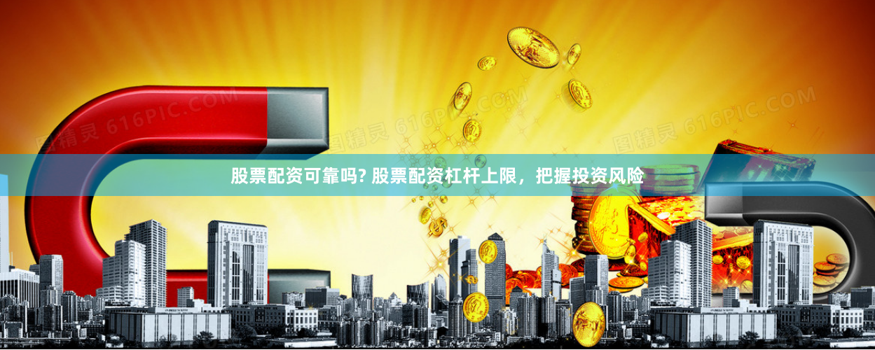 股票配资可靠吗? 股票配资杠杆上限，把握投资风险