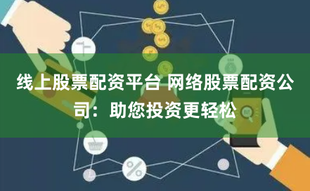 线上股票配资平台 网络股票配资公司：助您投资更轻松