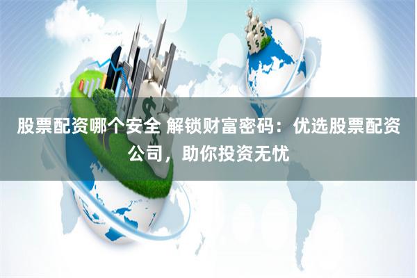股票配资哪个安全 解锁财富密码：优选股票配资公司，助你投资无忧