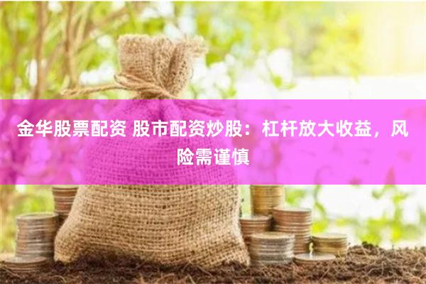 金华股票配资 股市配资炒股：杠杆放大收益，风险需谨慎
