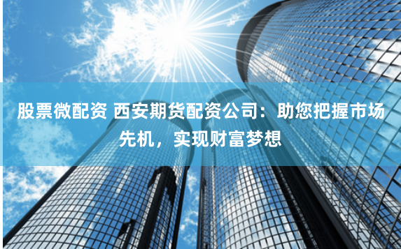 股票微配资 西安期货配资公司：助您把握市场先机，实现财富梦想