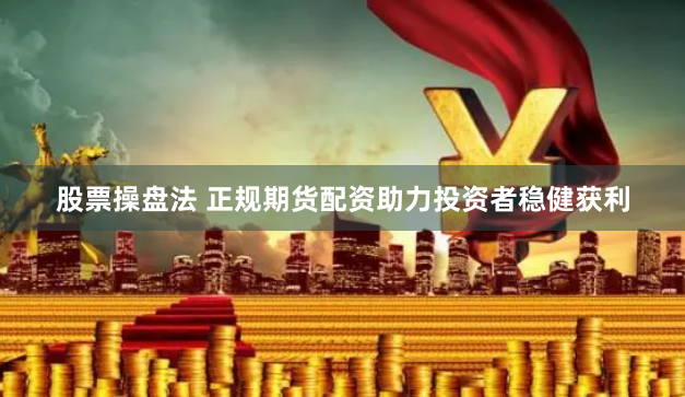 股票操盘法 正规期货配资助力投资者稳健获利