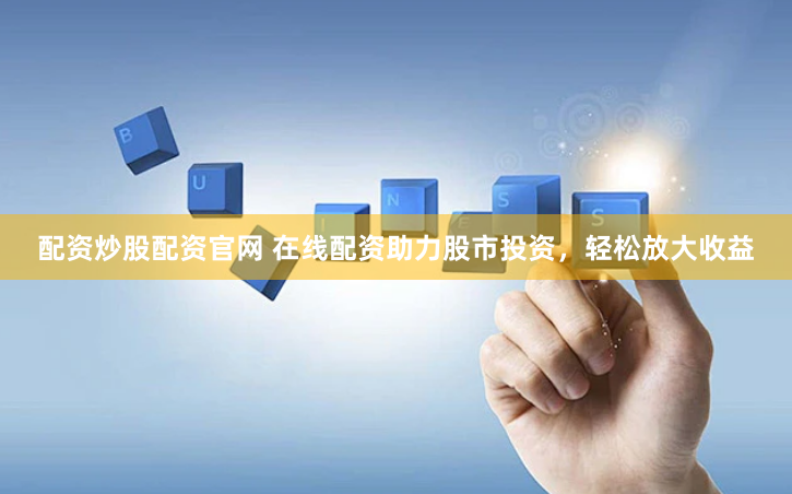 配资炒股配资官网 在线配资助力股市投资，轻松放大收益