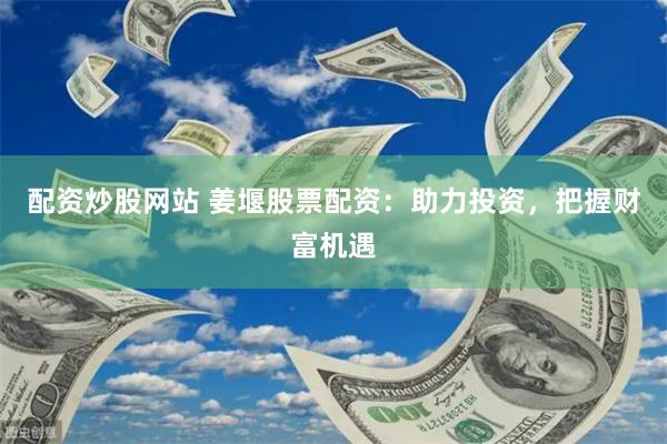 配资炒股网站 姜堰股票配资：助力投资，把握财富机遇