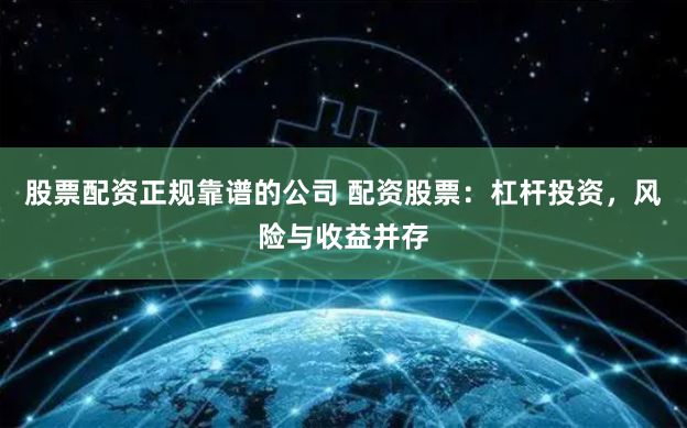 股票配资正规靠谱的公司 配资股票：杠杆投资，风险与收益并存