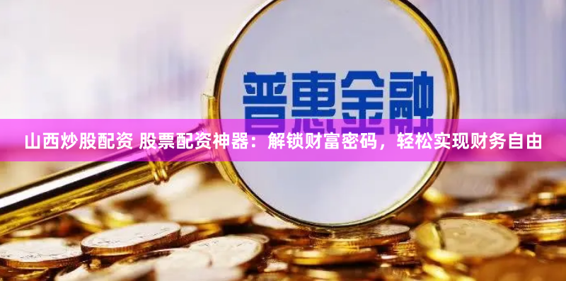 山西炒股配资 股票配资神器：解锁财富密码，轻松实现财务自由