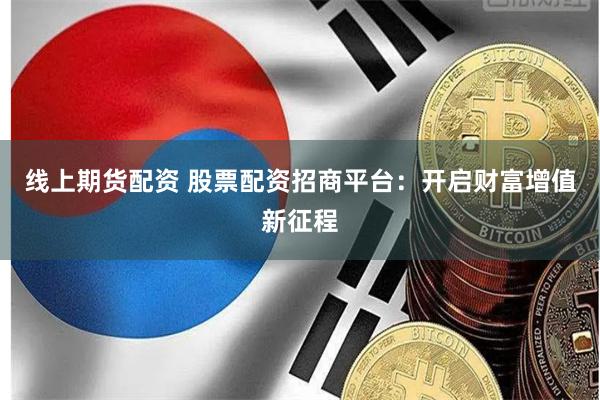 线上期货配资 股票配资招商平台：开启财富增值新征程