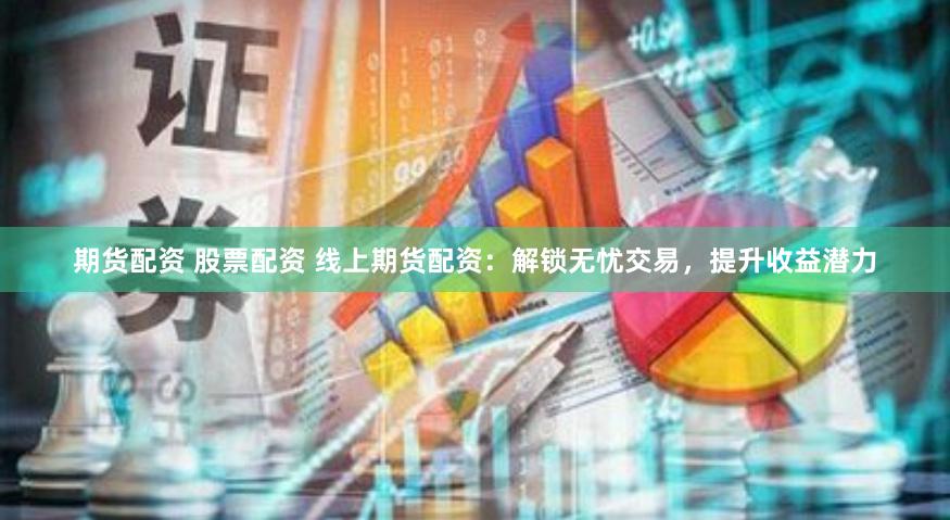 期货配资 股票配资 线上期货配资：解锁无忧交易，提升收益潜力