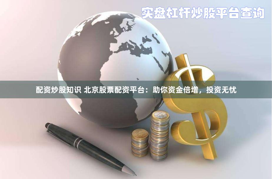 配资炒股知识 北京股票配资平台：助你资金倍增，投资无忧