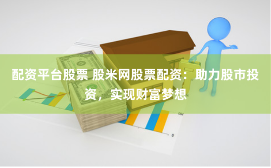 配资平台股票 股米网股票配资：助力股市投资，实现财富梦想