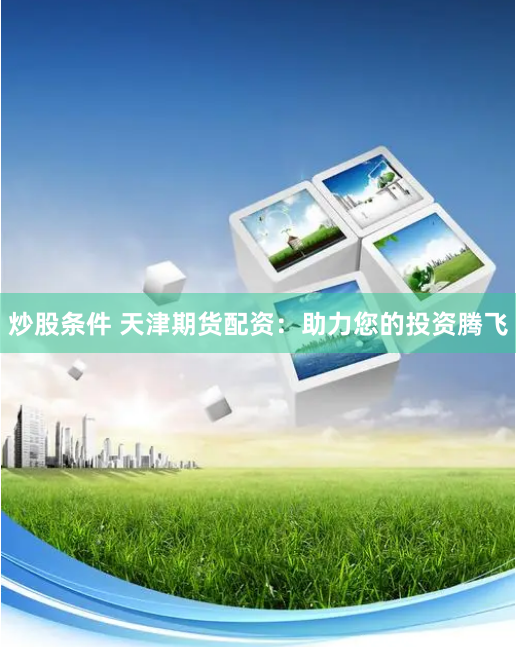 炒股条件 天津期货配资：助力您的投资腾飞
