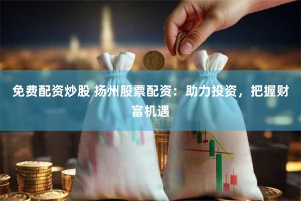 免费配资炒股 扬州股票配资：助力投资，把握财富机遇
