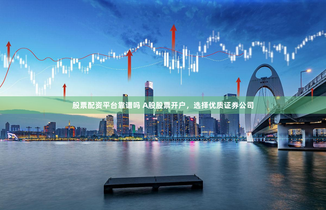 股票配资平台靠谱吗 A股股票开户，选择优质证券公司
