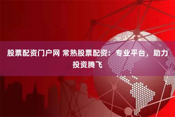 股票配资门户网 常熟股票配资：专业平台，助力投资腾飞