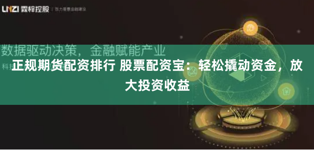 正规期货配资排行 股票配资宝：轻松撬动资金，放大投资收益