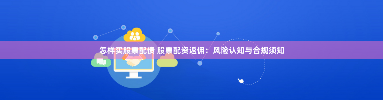 怎样买股票配债 股票配资返佣：风险认知与合规须知