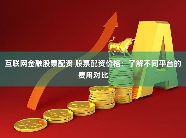 互联网金融股票配资 股票配资价格:了解不同平台的费用对比