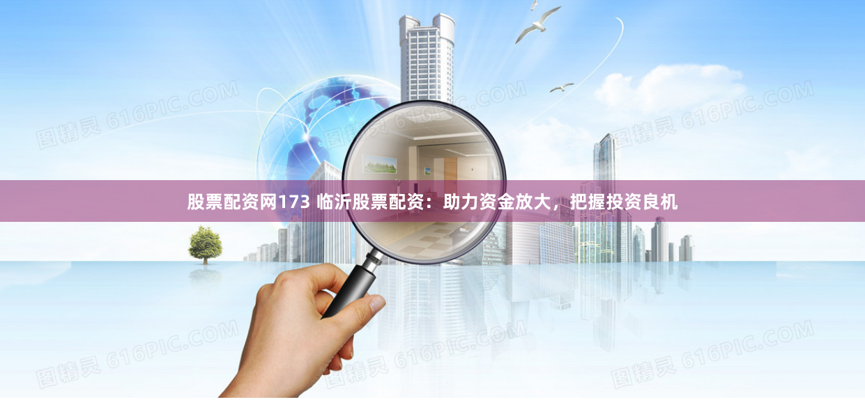 股票配资网173 临沂股票配资:助力资金放大,把握投资良机