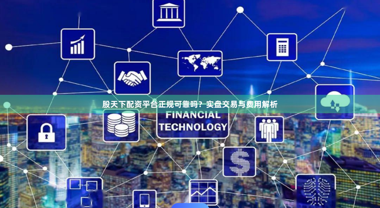 股天下配资平台正规可靠吗？实盘交易与费用解析