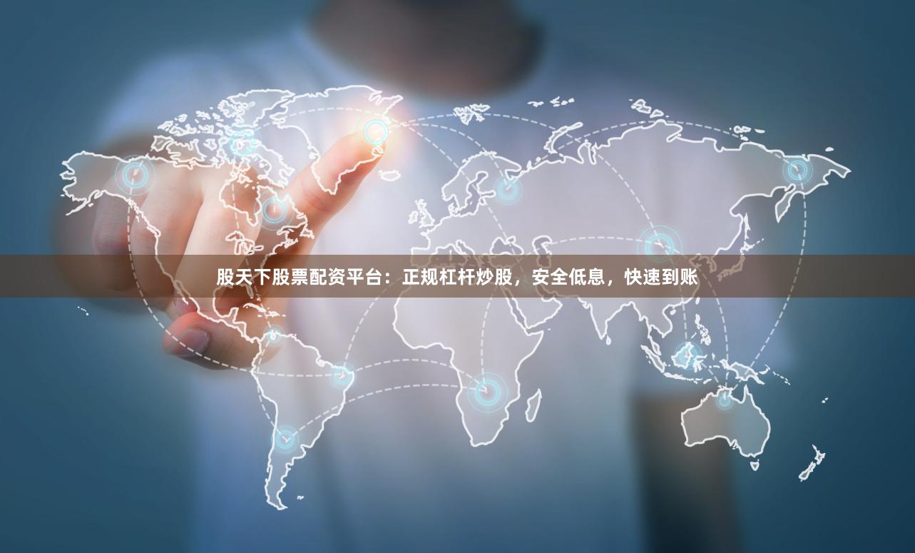 股天下股票配资平台：正规杠杆炒股，安全低息，快速到账