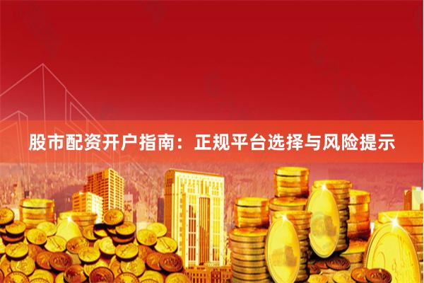 股市配资开户指南：正规平台选择与风险提示