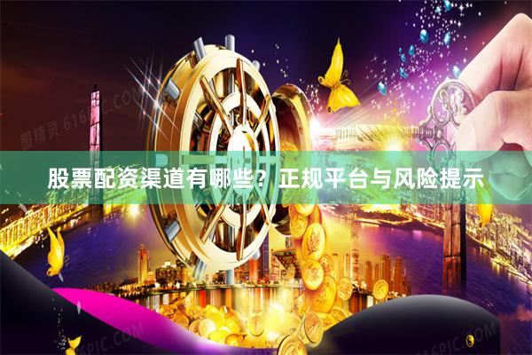 股票配资渠道有哪些？正规平台与风险提示