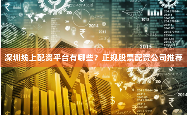 深圳线上配资平台有哪些？正规股票配资公司推荐