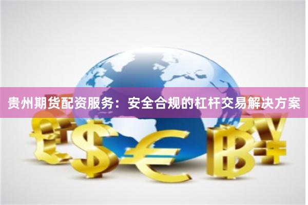 贵州期货配资服务：安全合规的杠杆交易解决方案
