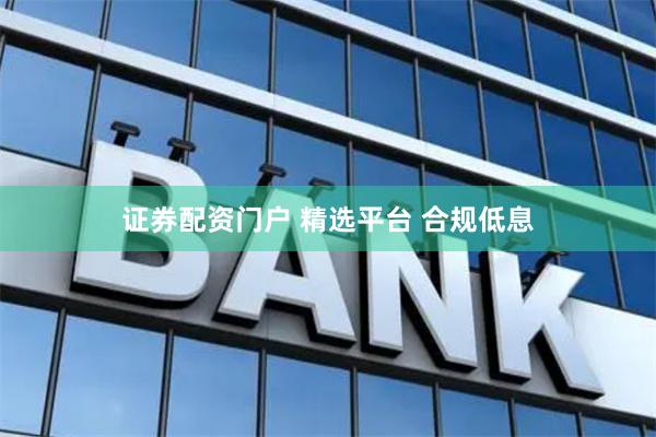 证券配资门户 精选平台 合规低息