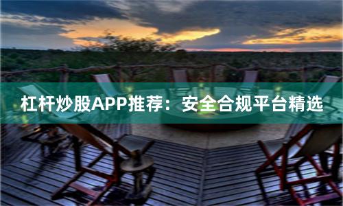 杠杆炒股APP推荐：安全合规平台精选
