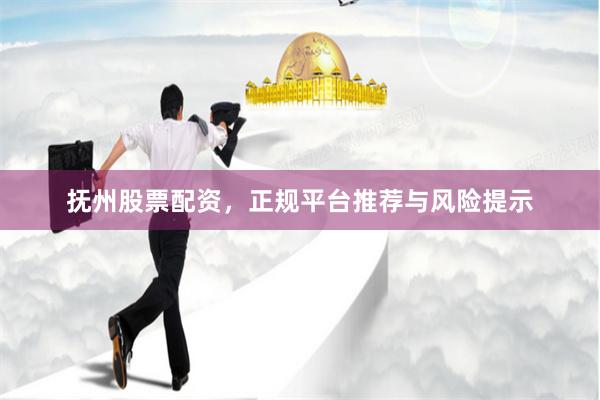 抚州股票配资，正规平台推荐与风险提示