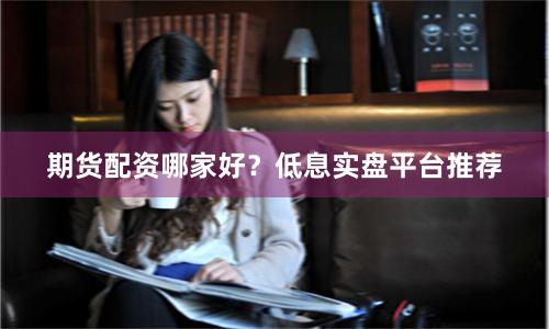 期货配资哪家好？低息实盘平台推荐