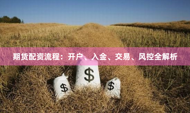 期货配资流程：开户、入金、交易、风控全解析