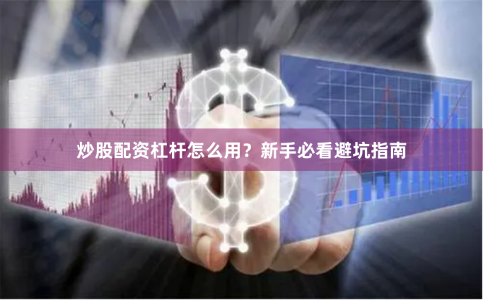 炒股配资杠杆怎么用？新手必看避坑指南