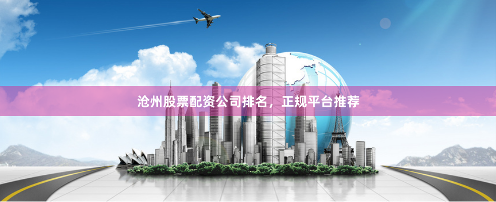 沧州股票配资公司排名，正规平台推荐