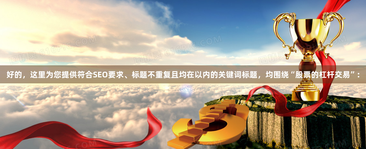 好的，这里为您提供符合SEO要求、标题不重复且均在以内的关键词标题，均围绕“股票的杠杆交易”：