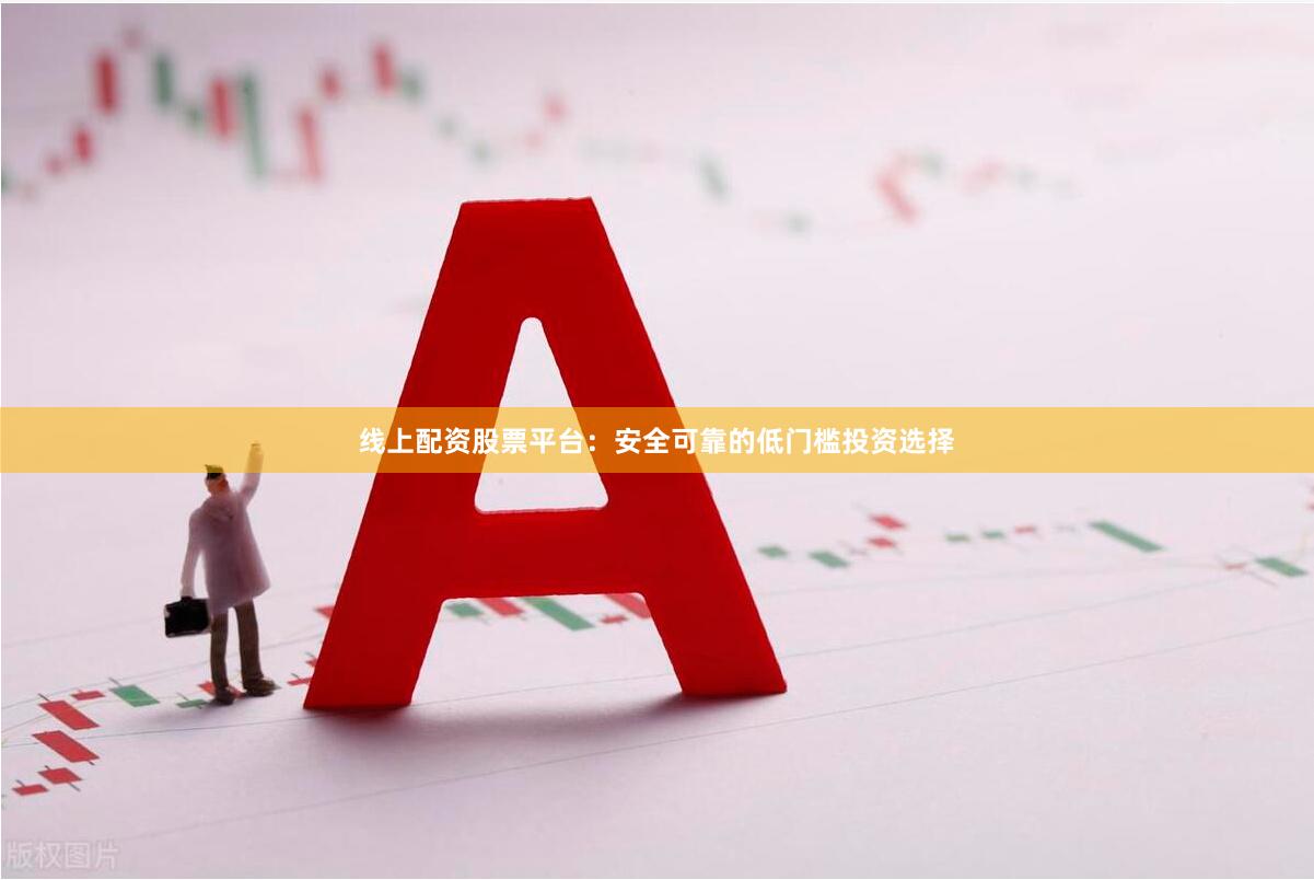 线上配资股票平台：安全可靠的低门槛投资选择