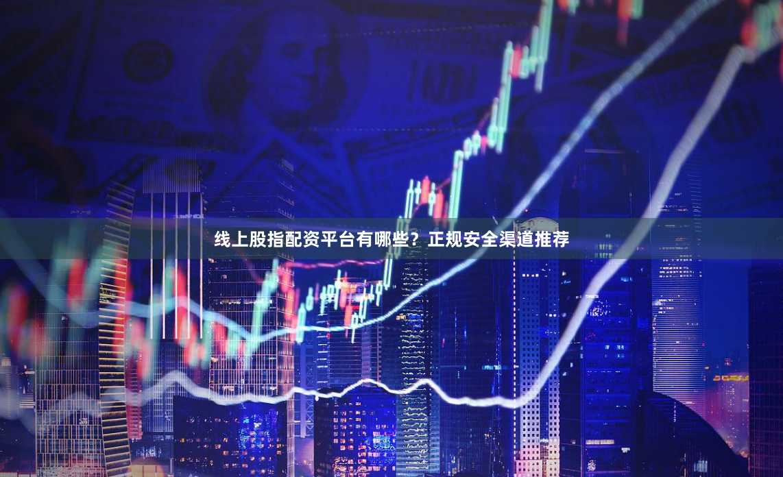 线上股指配资平台有哪些？正规安全渠道推荐