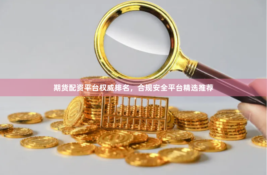 期货配资平台权威排名，合规安全平台精选推荐