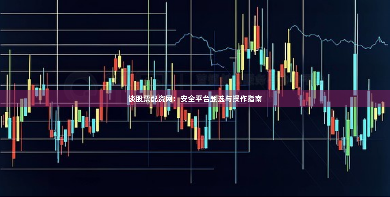 谈股票配资网：安全平台甄选与操作指南