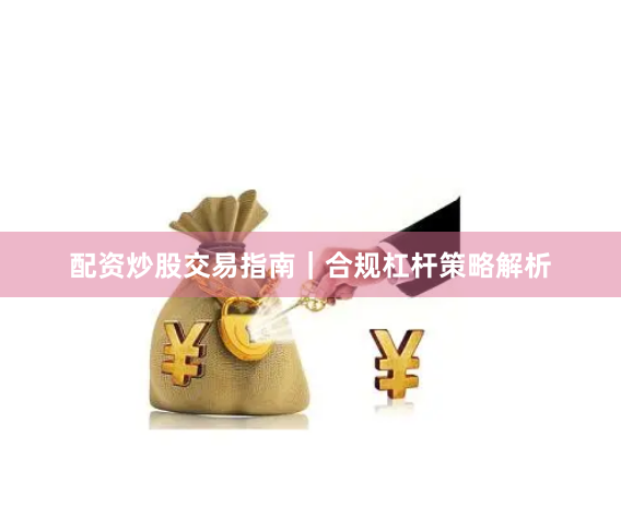 配资炒股交易指南｜合规杠杆策略解析
