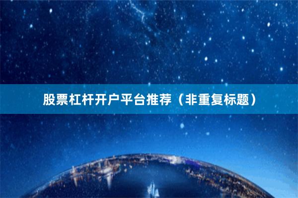 股票杠杆开户平台推荐（非重复标题）