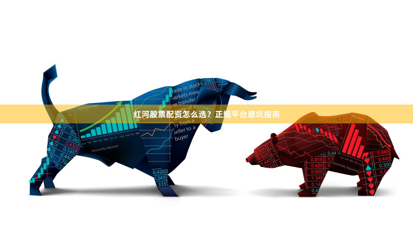 红河股票配资怎么选？正规平台避坑指南
