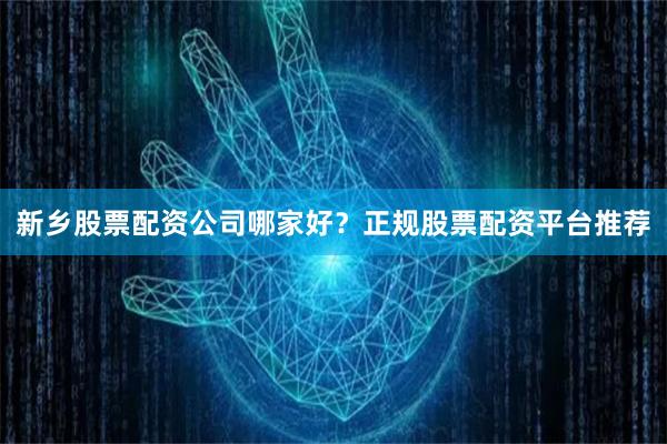 新乡股票配资公司哪家好？正规股票配资平台推荐