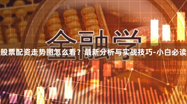 股票配资走势图怎么看？最新分析与实战技巧-小白必读