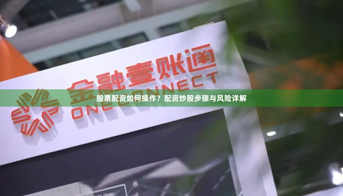 股票配资如何操作？配资炒股步骤与风险详解