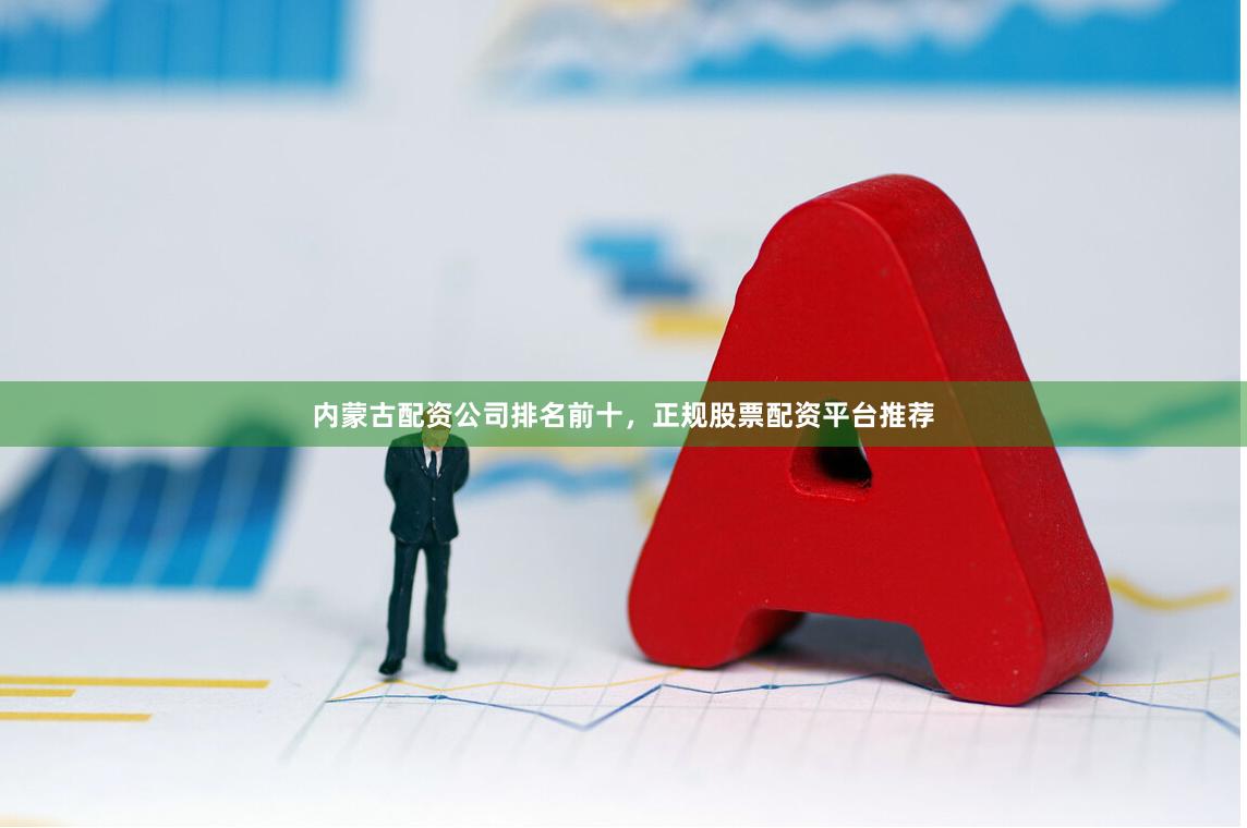 内蒙古配资公司排名前十，正规股票配资平台推荐
