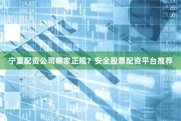 宁夏配资公司哪家正规？安全股票配资平台推荐