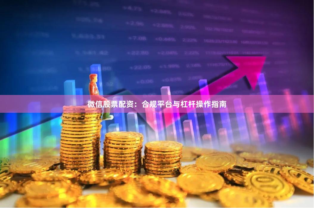 微信股票配资：合规平台与杠杆操作指南