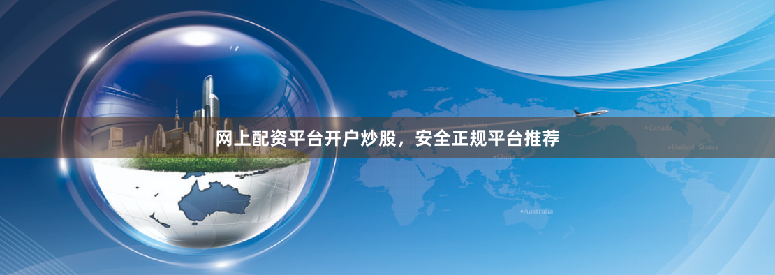 网上配资平台开户炒股，安全正规平台推荐